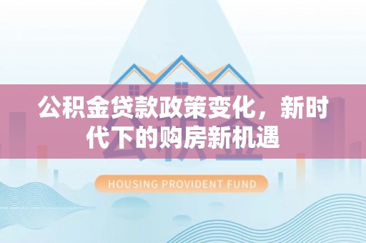 新沂公积金贷款政策变化，新时代下的购房新机遇