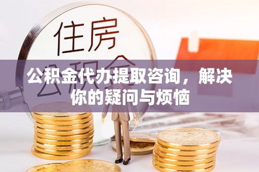 新沂公积金代办提取咨询，解决你的疑问与烦恼
