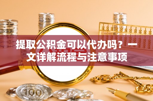 新沂提取公积金可以代办吗？一文详解流程与注意事项