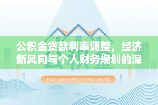 新沂公积金贷款利率调整，经济新风向与个人财务规划的深远影响