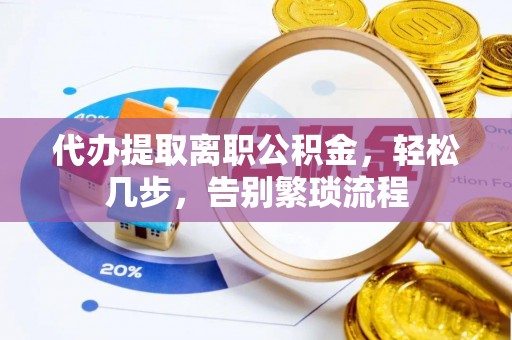 新沂代办提取离职公积金，轻松几步，告别繁琐流程