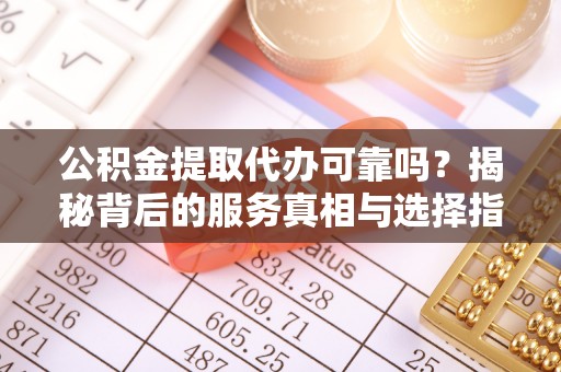 新沂公积金提取代办可靠吗？揭秘背后的服务真相与选择指南