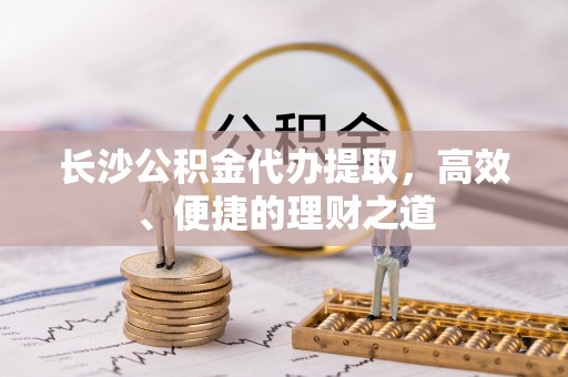 新沂长沙公积金代办提取，高效、便捷的理财之道