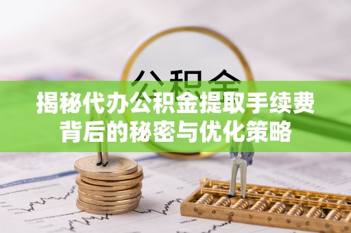 新沂揭秘代办公积金提取手续费背后的秘密与优化策略