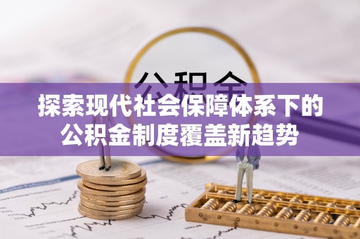 新沂探索现代社会保障体系下的公积金制度覆盖新趋势