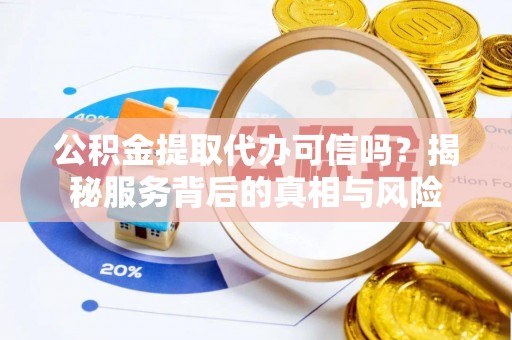 新沂公积金提取代办可信吗？揭秘服务背后的真相与风险