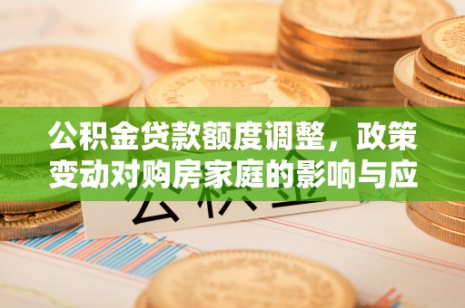 新沂公积金贷款额度调整，政策变动对购房家庭的影响与应对策略