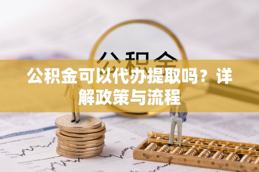 新沂公积金可以代办提取吗？详解政策与流程