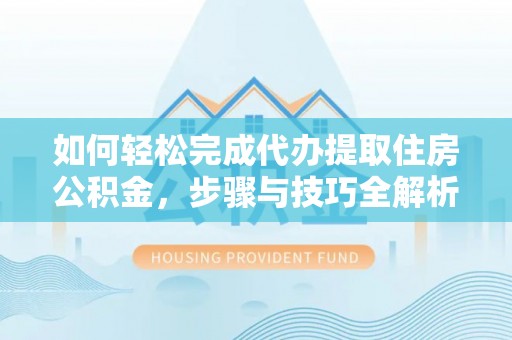 新沂如何轻松完成代办提取住房公积金，步骤与技巧全解析
