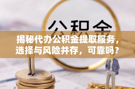 新沂揭秘代办公积金提取服务，选择与风险并存，可靠吗？