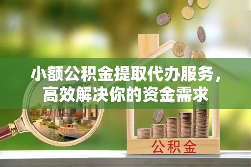 新沂小额公积金提取代办服务，高效解决你的资金需求