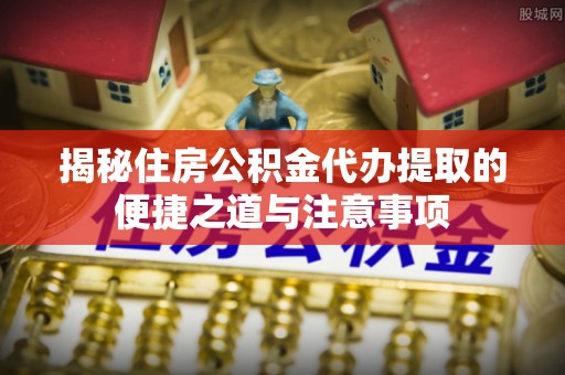 新沂揭秘住房公积金代办提取的便捷之道与注意事项