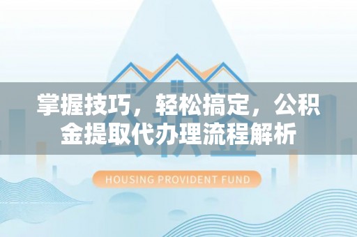 新沂掌握技巧，轻松搞定，公积金提取代办理流程解析