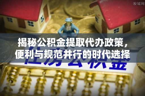 新沂揭秘公积金提取代办政策，便利与规范并行的时代选择
