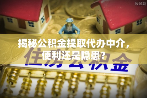 新沂揭秘公积金提取代办中介，便利还是隐患？