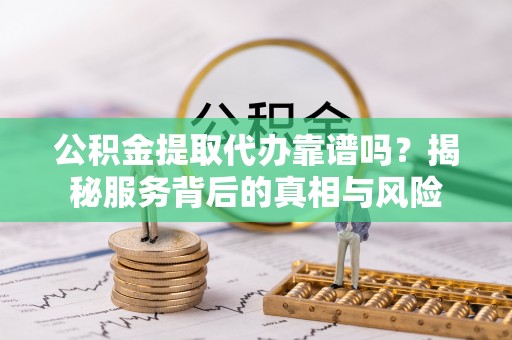 新沂公积金提取代办靠谱吗？揭秘服务背后的真相与风险