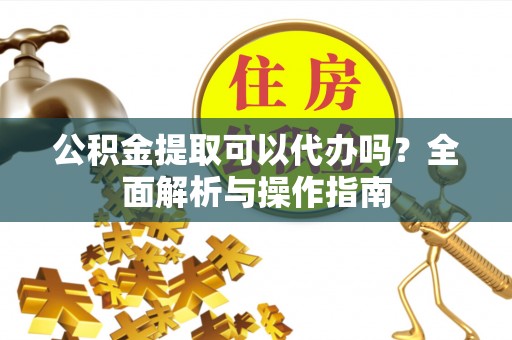 新沂公积金提取可以代办吗？全面解析与操作指南