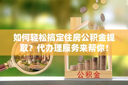 新沂如何轻松搞定住房公积金提取？代办理服务来帮你！