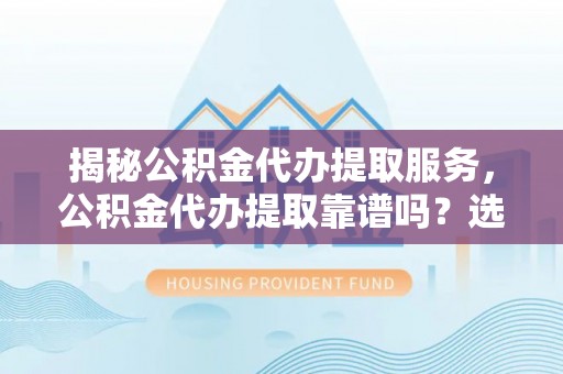 新沂揭秘公积金代办提取服务，公积金代办提取靠谱吗？选择前你需要知道这些！