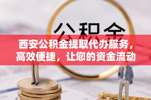 新沂西安公积金提取代办服务，高效便捷，让您的资金流动更灵活