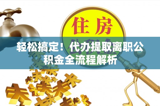 新沂轻松搞定！代办提取离职公积金全流程解析