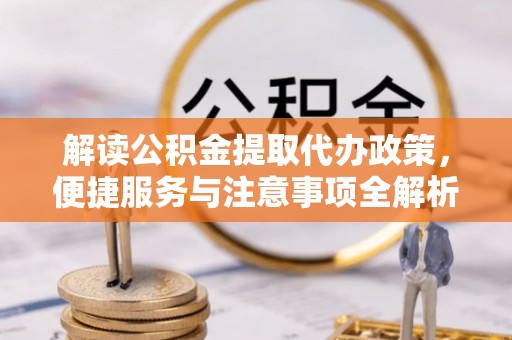 新沂解读公积金提取代办政策，便捷服务与注意事项全解析