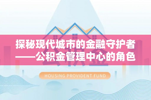 新沂探秘现代城市的金融守护者——公积金管理中心的角色与使命