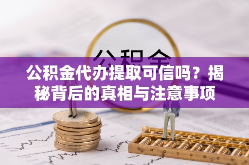 新沂公积金代办提取可信吗？揭秘背后的真相与注意事项