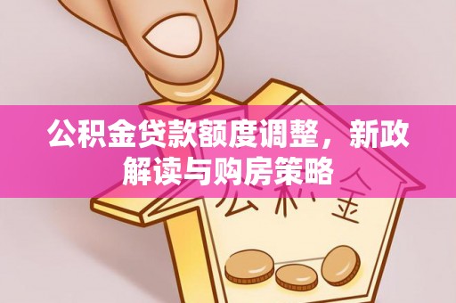 新沂公积金贷款额度调整，新政解读与购房策略