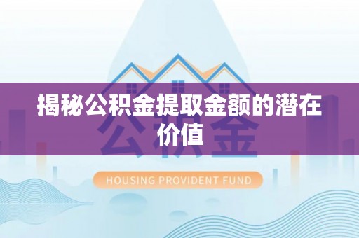 新沂揭秘公积金提取金额的潜在价值