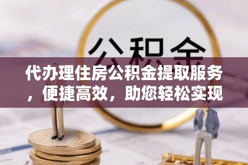 新沂代办理住房公积金提取服务，便捷高效，助您轻松实现资金规划