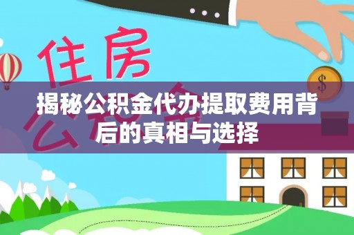 新沂揭秘公积金代办提取费用背后的真相与选择