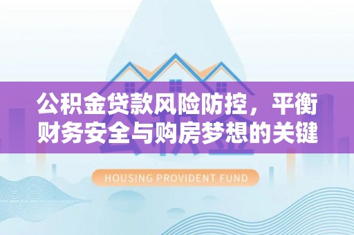 新沂公积金贷款风险防控，平衡财务安全与购房梦想的关键