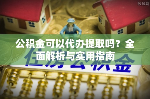 新沂公积金可以代办提取吗？全面解析与实用指南