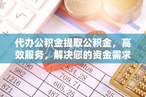 新沂代办公积金提取公积金，高效服务，解决您的资金需求