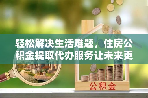 新沂轻松解决生活难题，住房公积金提取代办服务让未来更安心