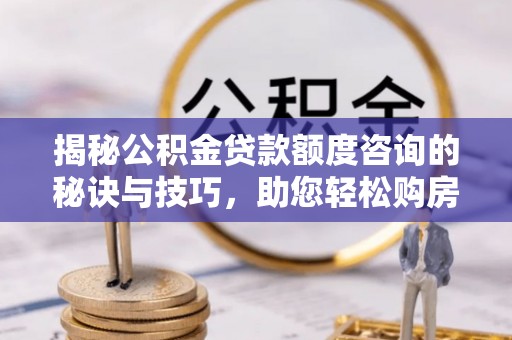 新沂揭秘公积金贷款额度咨询的秘诀与技巧，助您轻松购房！
