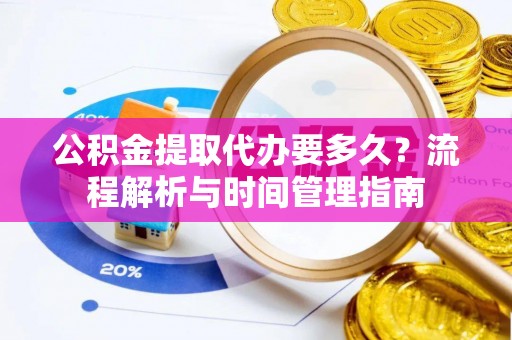 新沂公积金提取代办要多久？流程解析与时间管理指南