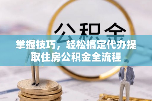 新沂掌握技巧，轻松搞定代办提取住房公积金全流程