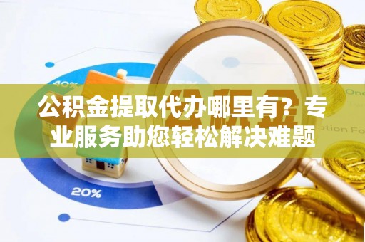 新沂公积金提取代办哪里有？专业服务助您轻松解决难题