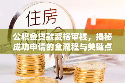 新沂公积金贷款资格审核，揭秘成功申请的全流程与关键点