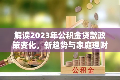 新沂解读2023年公积金贷款政策变化，新趋势与家庭理财规划