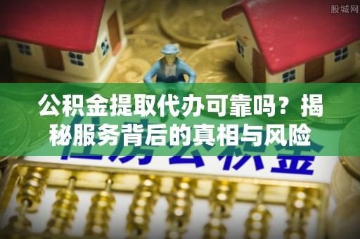 新沂公积金提取代办可靠吗？揭秘服务背后的真相与风险