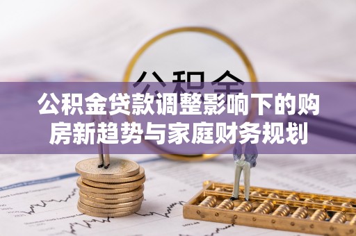新沂公积金贷款调整影响下的购房新趋势与家庭财务规划
