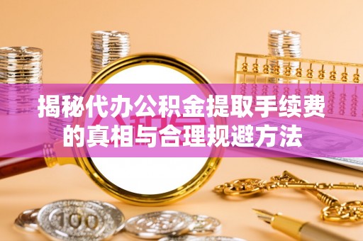 新沂揭秘代办公积金提取手续费的真相与合理规避方法