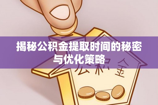 新沂揭秘公积金提取时间的秘密与优化策略