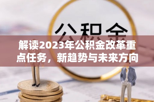 新沂解读2023年公积金改革重点任务，新趋势与未来方向