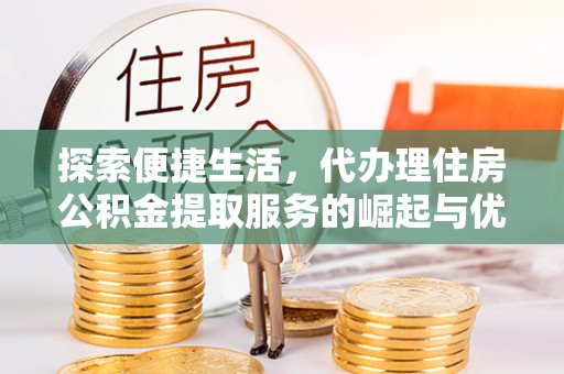 新沂探索便捷生活，代办理住房公积金提取服务的崛起与优势