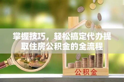 新沂掌握技巧，轻松搞定代办提取住房公积金的全流程