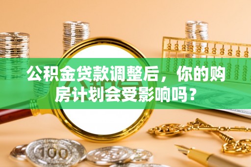 新沂公积金贷款调整后，你的购房计划会受影响吗？